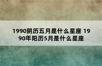 1990阴历五月是什么星座 1990年阳历5月是什么星座